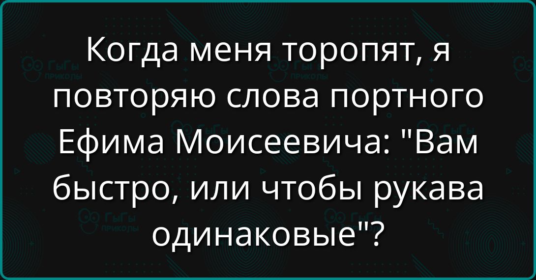 Когда меня торопят, я повторяю слова портного Ефима Моисеевича: 