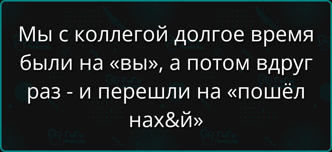 Мы с коллегой долгое время были на «вы», а потом вдруг раз - и перешли на «пошёл нах&й»