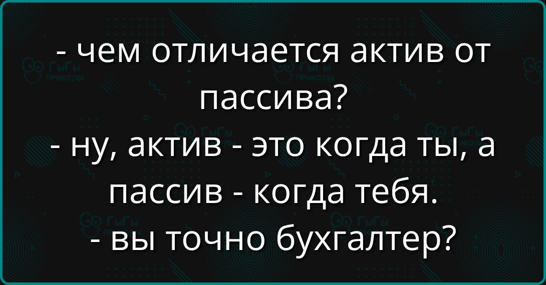- чем отличается актив от пассива?
- ну, актив - это когда ты, а пассив - когда тебя.
- вы точно бухгалтер?