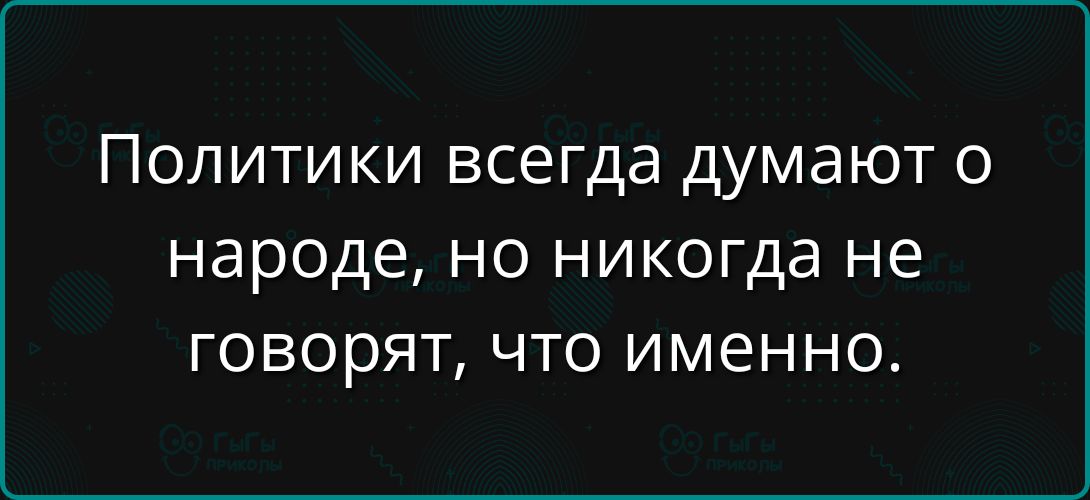 Политики всегда думают о народе, но никогда не говорят, что именно.