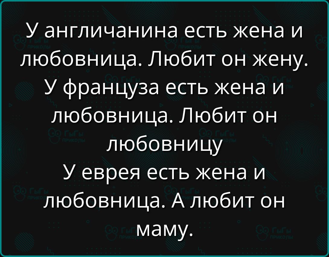 У англичанина есть жена и любовница. Любит он жену. У француза есть жена и любовница. Любит он любовницу. У еврея есть жена и любовница. А любит он маму.