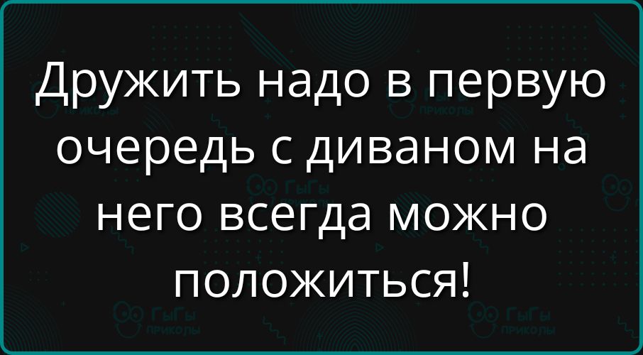 Дружить надо в первую очередь с диваном на него всегда можно положиться!