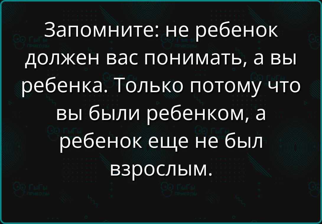 Запомните: не ребенок должен вас понимать, а вы ребенка. Только потому что вы были ребенком, а ребенок еще не был взрослым.