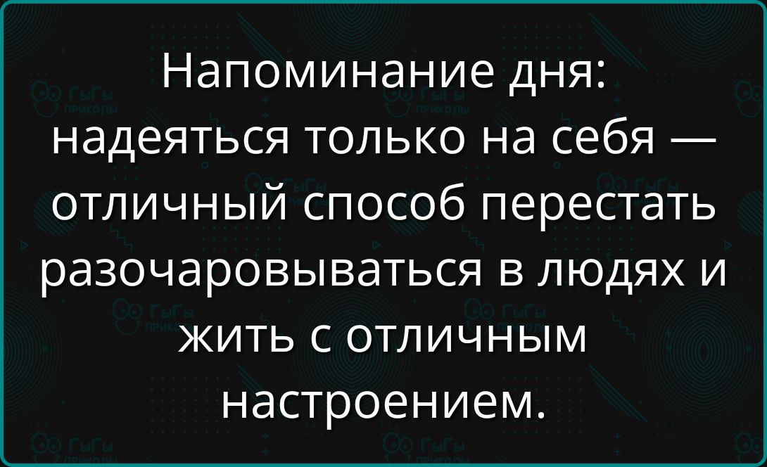 Напоминание дня: надеяться только на себя — отличный способ перестать разочаровываться в людях и жить с отличным настроением.