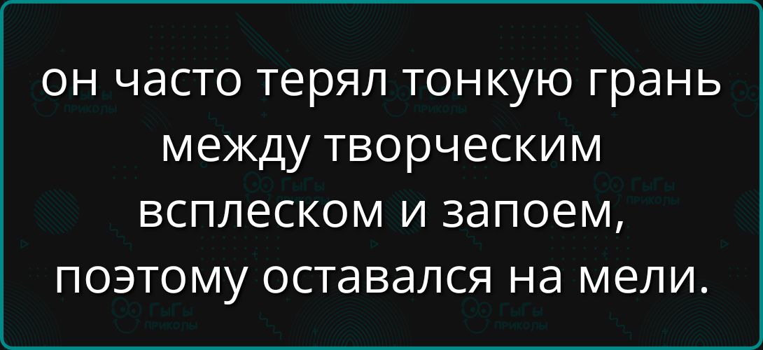 он часто терял тонкую грань между творческим всплеском и запоем, поэтому оставался на мели.