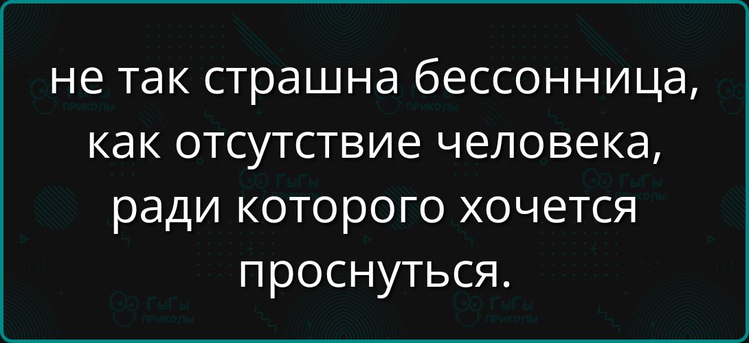не так страшна бессонница, как отсутствие человека, ради которого хочется проснуться.