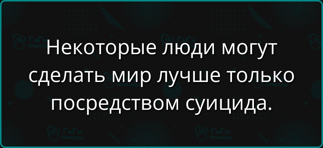 Некоторые люди могут сделать мир лучше только посредством suicida.