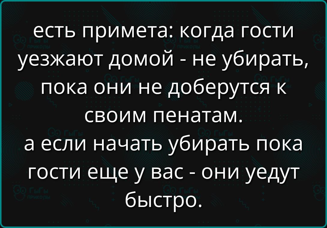 есть примета: когда гости уезжают домой - не убирать, пока они не доберутся к своим пенатам. а если начать убирать пока гости еще у вас - они уйдут быстро.