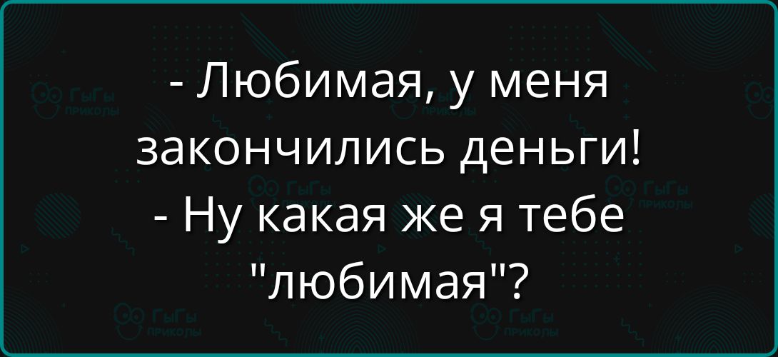 - Любимая, у меня закончились деньги!
- Ну какая же я тебе 