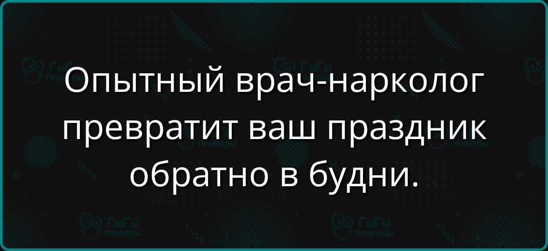Опытный врач-нарколог превратит ваш праздник обратно в будни.