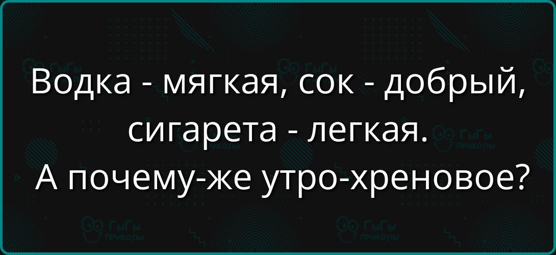 Водка - мягкая, сок - добрый, сигарета - легкая. А почему же утро-хреновое?