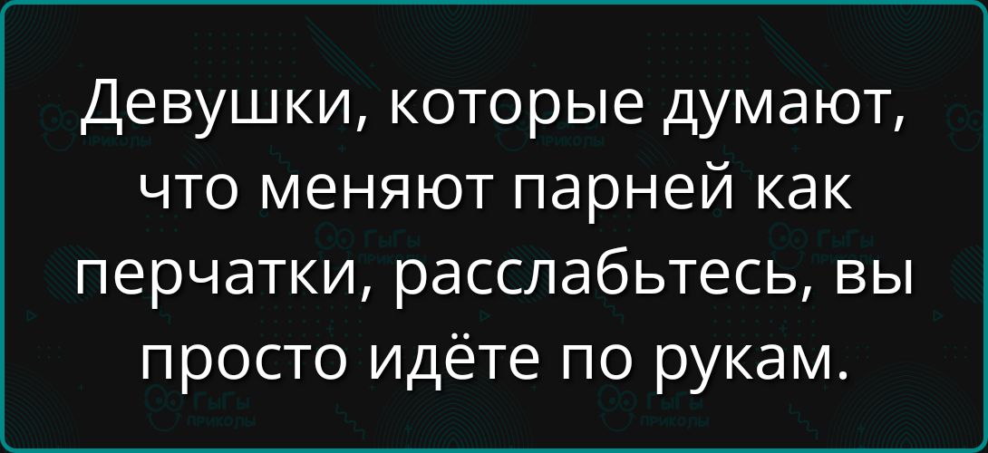 Девушки, которые думают, что меняют парней как перчатки, расслабьтесь, вы просто идёте по рукам.