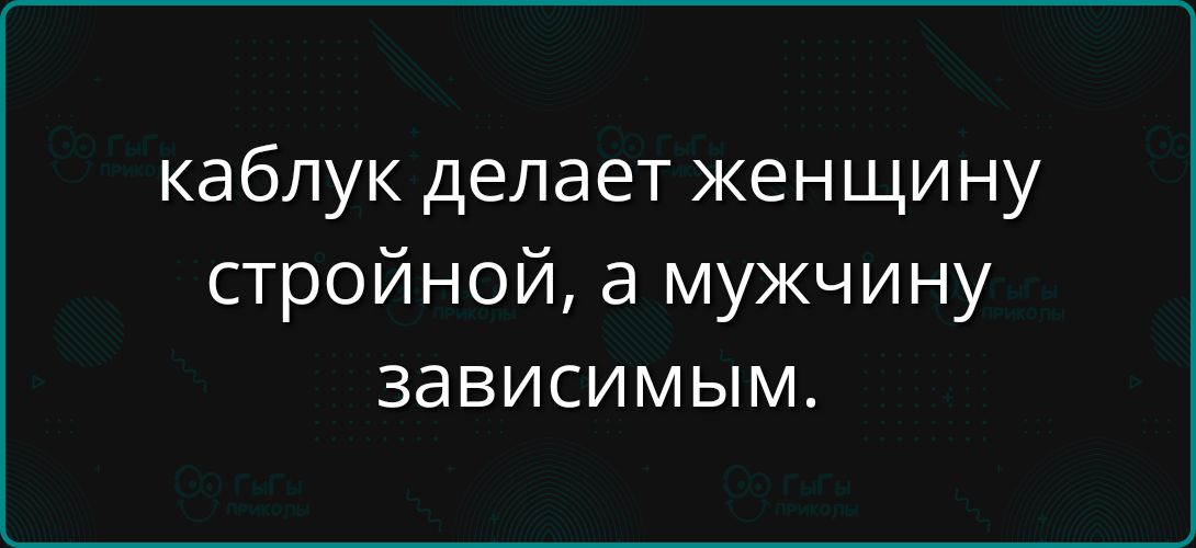 каблук делает женщину стройной, а мужчину зависимым.