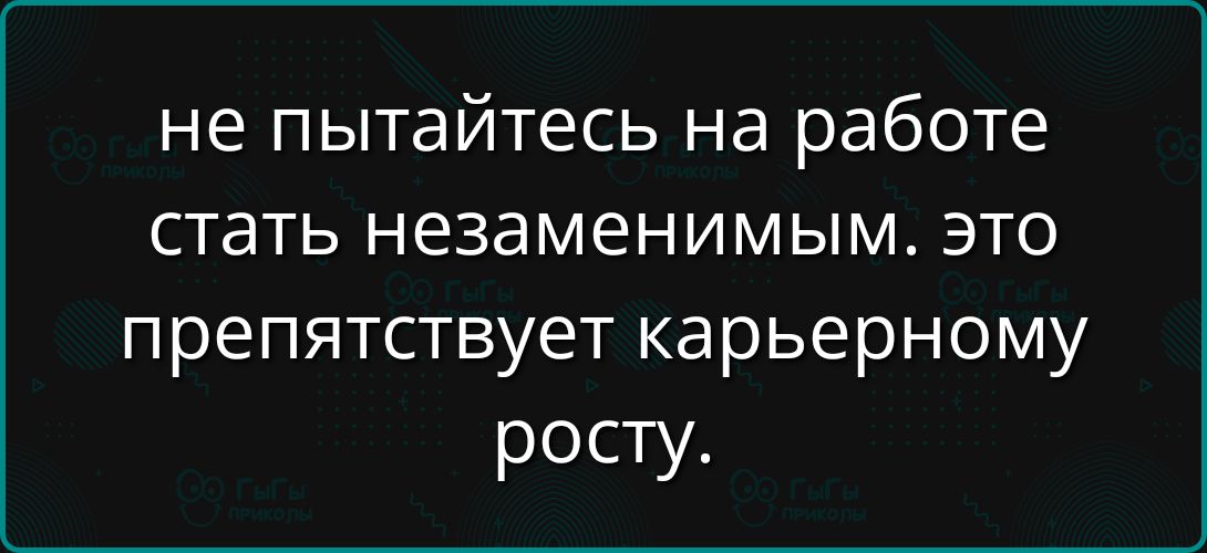 не пытайтесь на работе стать незаменимым. это препятствует карьерному росту.