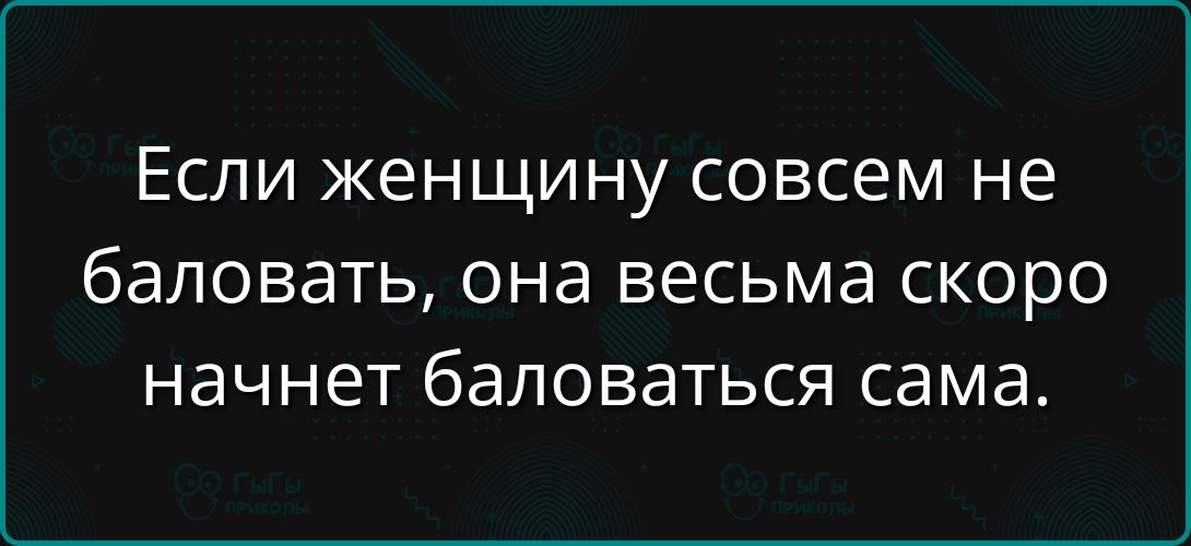 Если женщину совсем не баловать, она весьма скоро начнет баловаться сама.