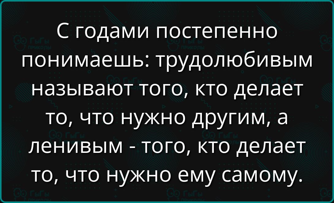 С годами постепенно понимаешь: трудолюбивым называют того, кто делает то, что нужно другим, а ленивым - того, кто делает то, что нужно ему самому.
