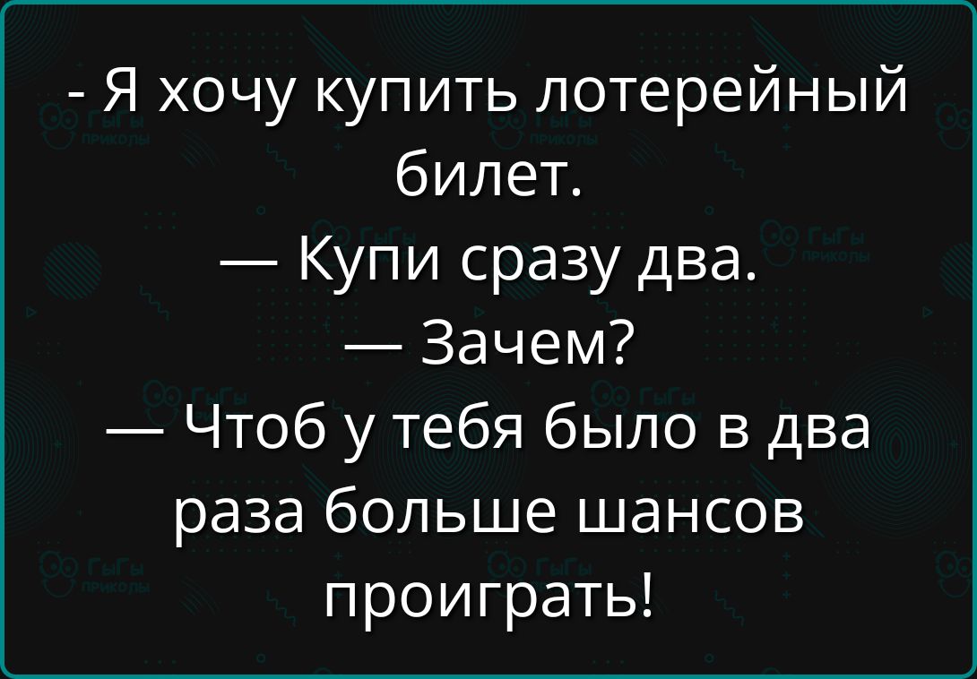 - Я хочу купить лотерейный билет.
— Купи сразу два.
— Зачем?
— Чтобы у тебя было в два раза больше шансов проиграть!
