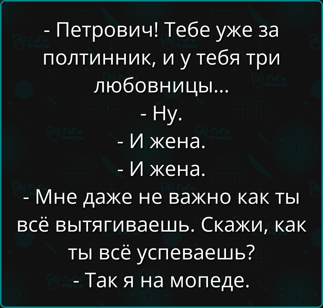 - Петрович! Тебе уже за полтинник, и у тебя три любовницы...
- Ну.
- И жена.
- И жена.
- Мне даже не важно как ты всё вытягиваешь. Скажи, как ты всё успеваешь?
- Так я на мопеде.