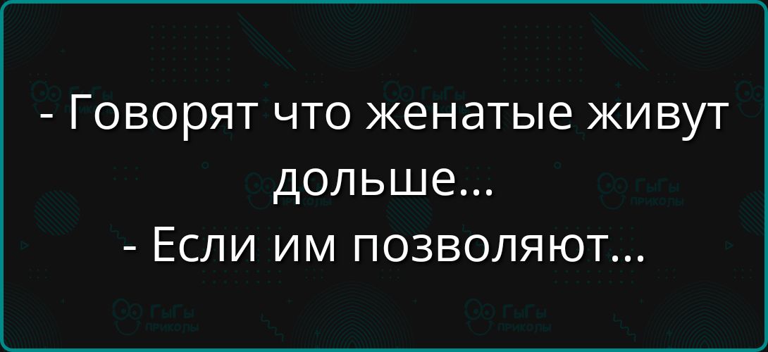 - Говорят что женатые живут дольше...
- Если им позволяют...