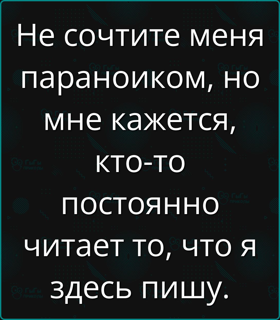 Не считайте меня параноиком, но мне кажется, кто-то постоянно читает то, что я здесь пишу.