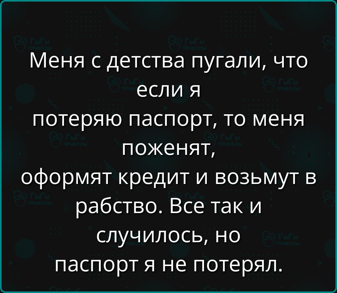 Меня с детства пугали, что если я потеряю паспорт, то меня поженят, оформят кредит и возьмут в рабство. Все так и случилось, но паспорт я не потерял.