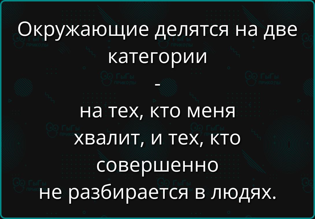 Окружающие делятся на две категории - на тех, кто меня хвалит, и тех, кто совершенно не разбирается в людях.
