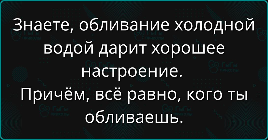 Знаете, обливание холодной водой дарит хорошее настроение. Причём, всё равно, кого ты обливаешь.