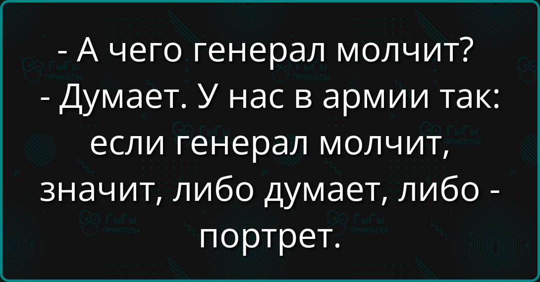 - А чего генерал молчит? - Думает. У нас в армии так: если генерал молчит, значит, либо думает, либо - портрет.