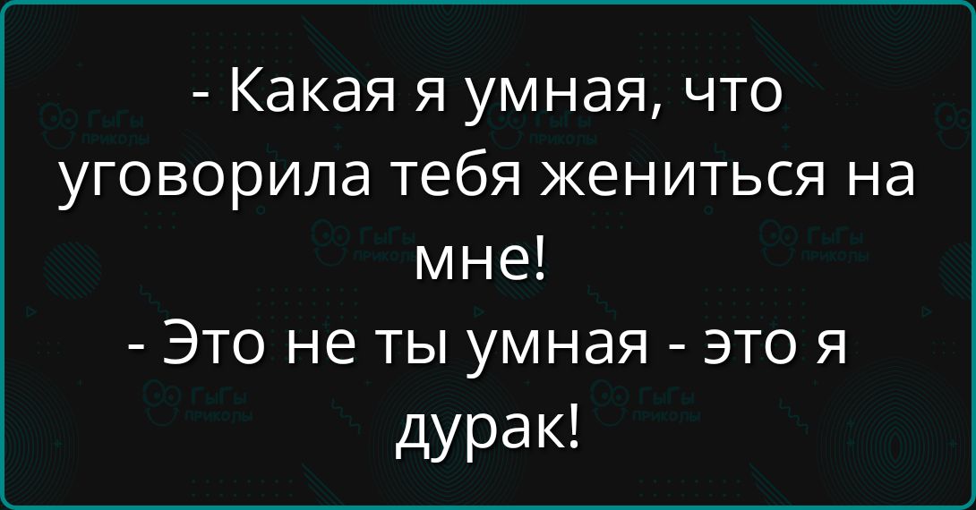 - Какая я умная, что уговорила тебя жениться на мне!
- Это не ты умная - это я дурак!