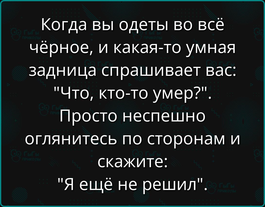 Когда вы одеты во всё чёрное, и какая-то умная задница спрашивает вас: 