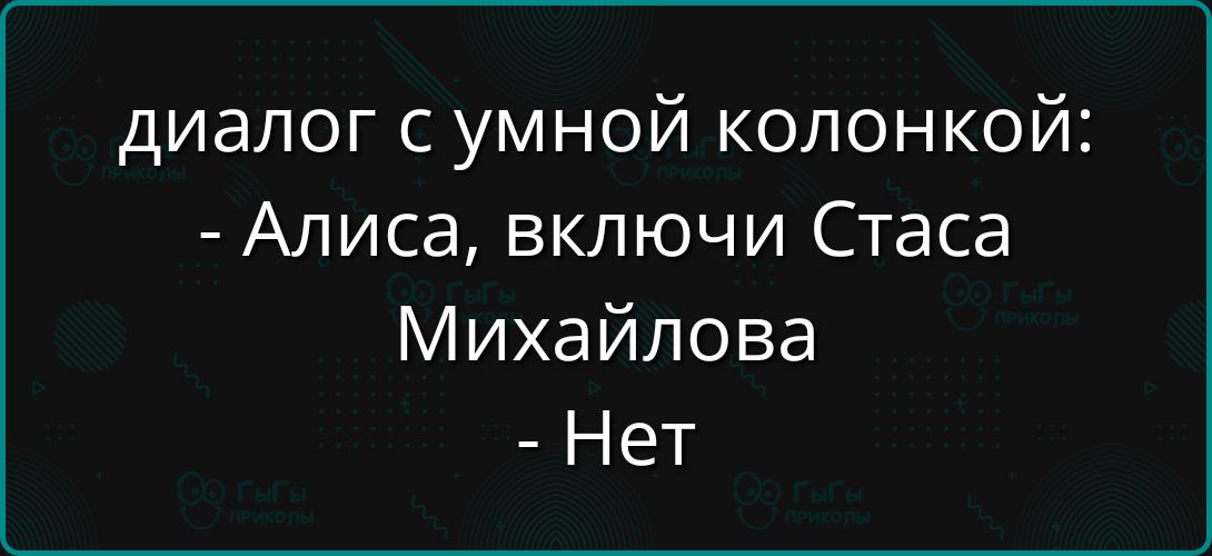 диалог с умной колонкой: - Алисa, включи Стаса Михайлова - Нет