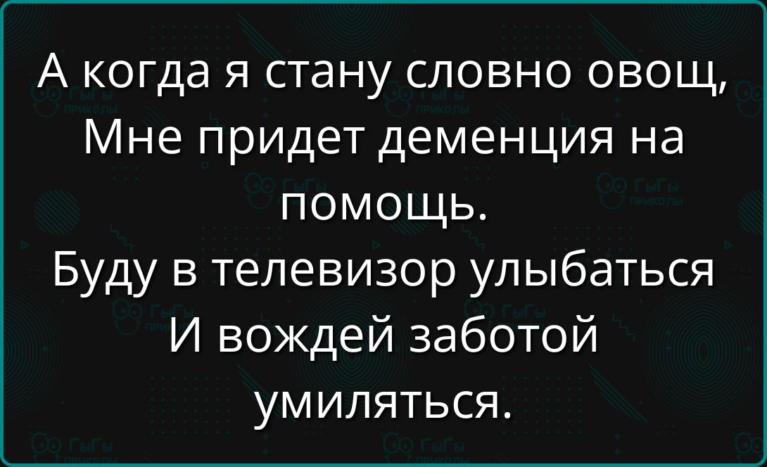 А когда я стану словно овощ, Мне придет деменция на помощь. Буду в телевизор улыбаться И вождей заботой умиляться.