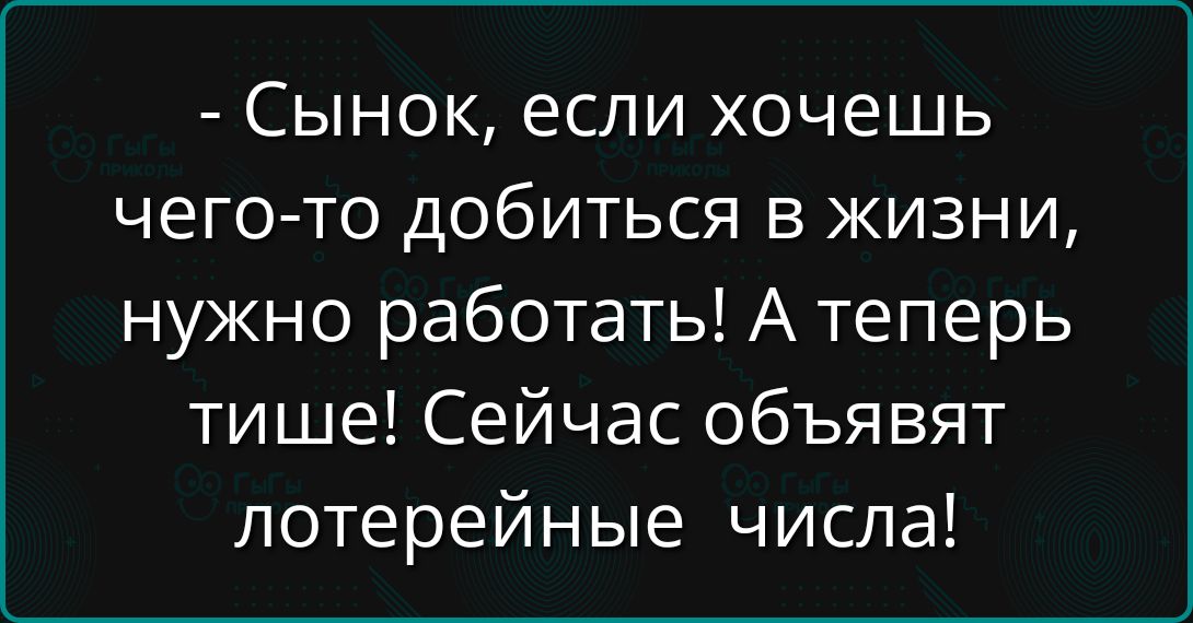 - Сынок, если хочешь чего-то добиться в жизни, нужно работать! А теперь тише! Сейчас объявляют лотерейные числа!