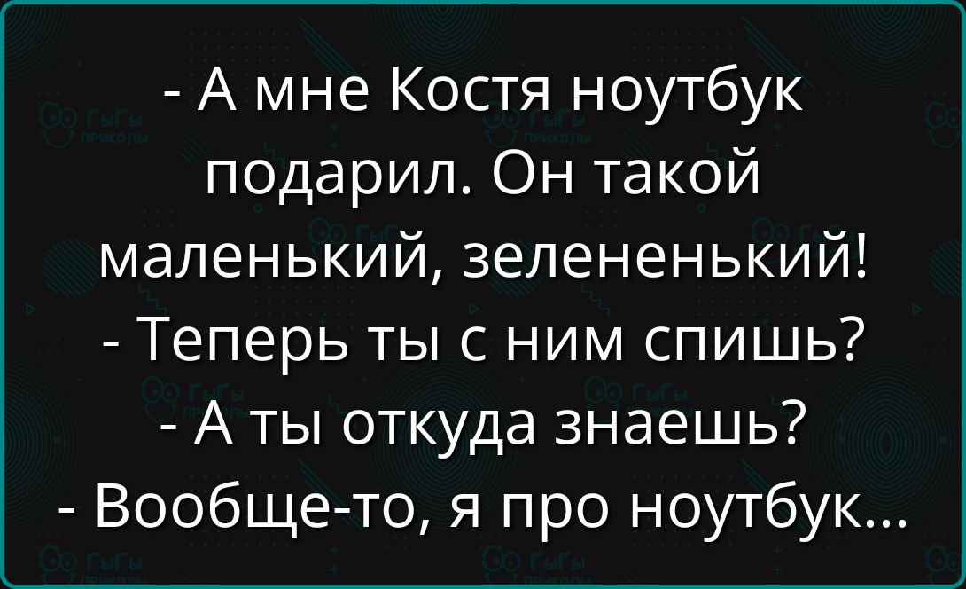 - А мне Костя ноутбук подарил. Он такой маленький, зелененький!
- Теперь ты с ним спишь?
- А ты откуда знаешь?
- Вообще-то, я про ноутбук...
