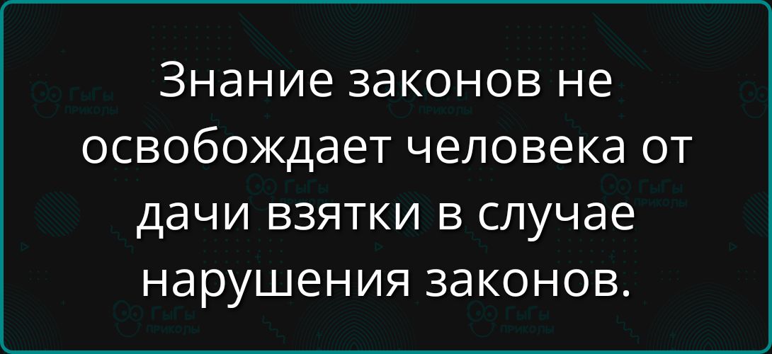 Знание законов не освобождает человека от дачи взятки в случае нарушения законов.