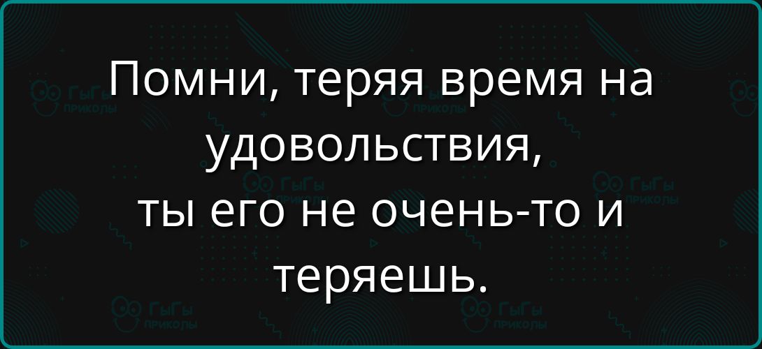 Помни, теряя время на удовольствия, ты его не очень-то и теряешь.