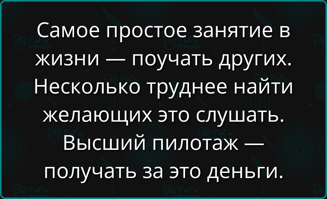 Самое простое занятие в жизни — поучать других. Несколько труднее найти желающих это слушать. Высший пилотаж — получать за это деньги.
