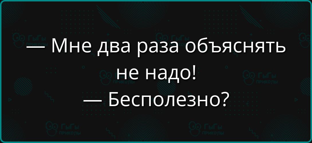 — Мне два раза объяснять не надо! — Бесполезно?