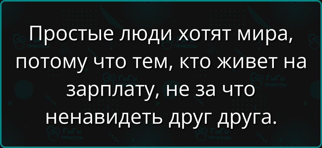 Простые люди хотят мира, потому что тем, кто живет на зарплату, не за что ненавидеть друг друга.