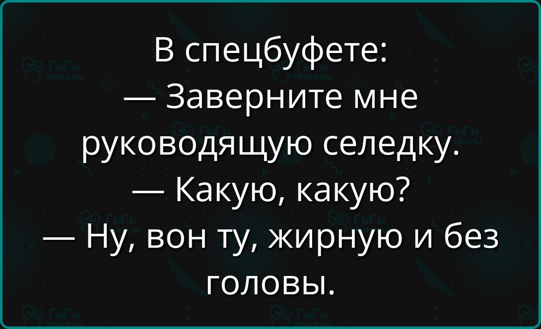 В спецбуфете: — Заверните мне руководящую селедку. — Какую, какую? — Ну, вон ту, жирную и без головы.