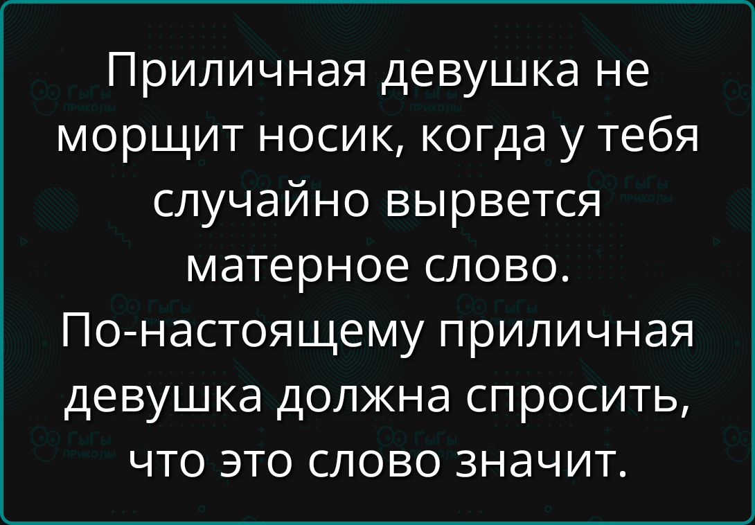 Приличная девушка не морщит носик, когда у тебя случайно вырвется матерное слово.
По-настоящему приличная девушка должна спросить, что это слово значит.
