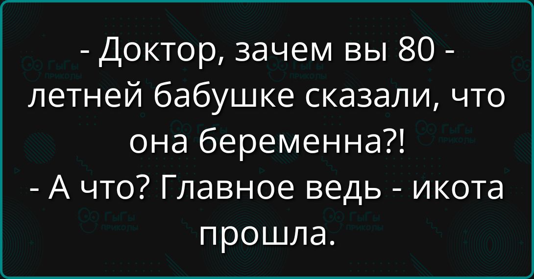 - Доктор, зачем вы 80-летней бабушке сказали, что она беременна?!
- А что? Главное ведь - икота прошла.
