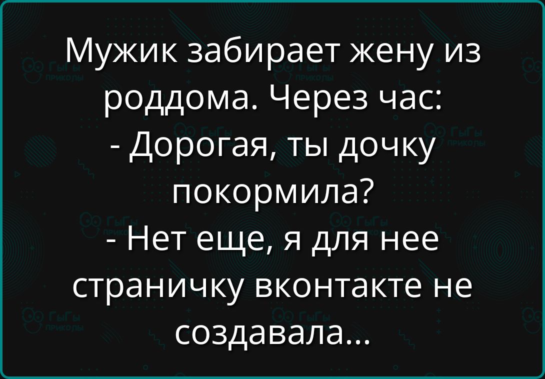 Мужик забирает жену из роддома. Через час: - Дорогая, ты дочку покормила? - Нет еще, я для нее страничку вконтакте не создала...