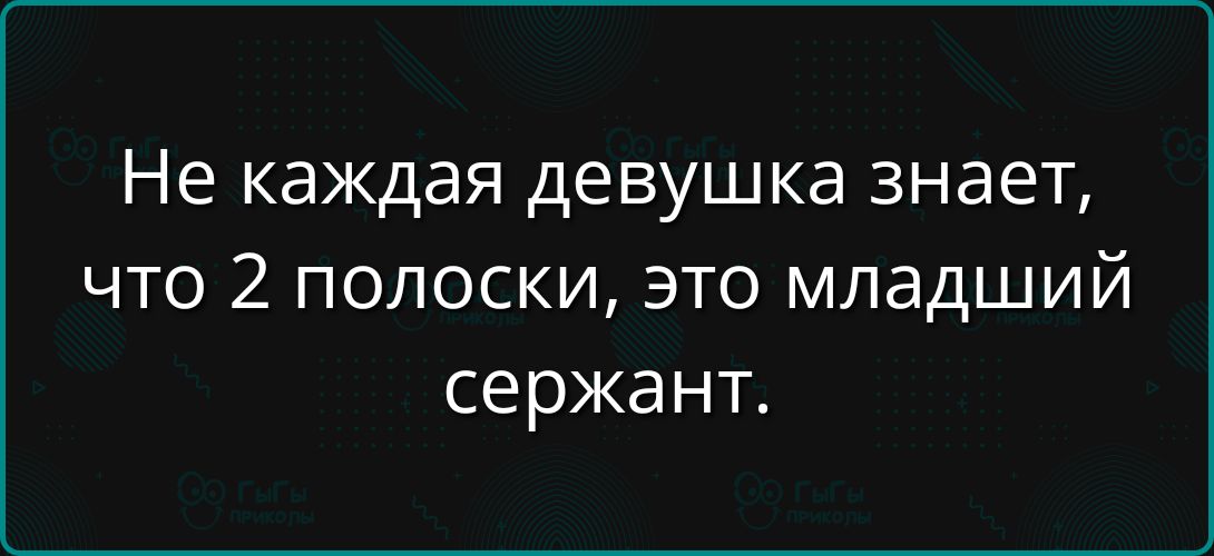 Не каждая девушка знает, что 2 полоски, это младший сержант.