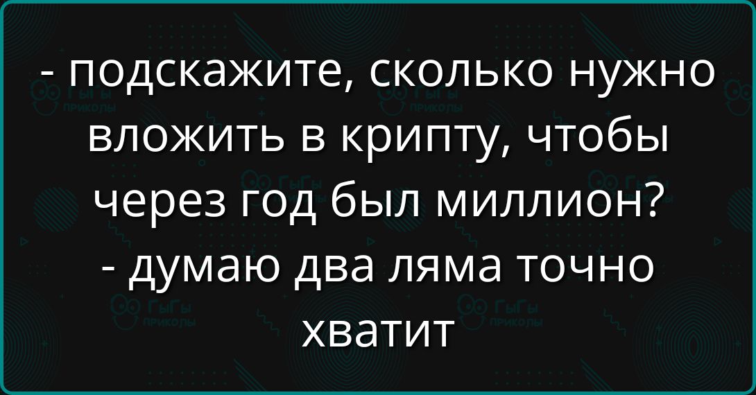 - подскажите, сколько нужно вложить в крипту, чтобы через год был миллион? - думаю два ляма точно хватит
