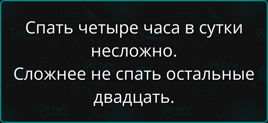 Спать четыре часа в сутки несложно.
Сложнее не спать остальные двадцать.
