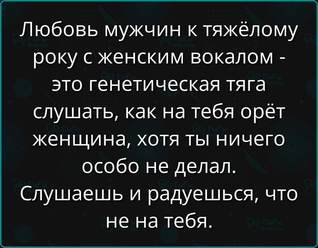 Любовь мужчин к тяжёлому року с женским вокалом - это генетическая тяга слушать, как на тебя орёт женщина, хотя ты ничего особого не делал. Слушаешь и радуешься, что не на тебя.