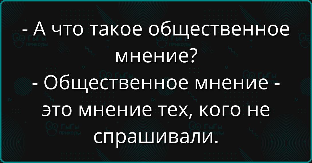 А что такое общественное мнение? - Общественное мнение - это мнение тех, кого не спрашивали.