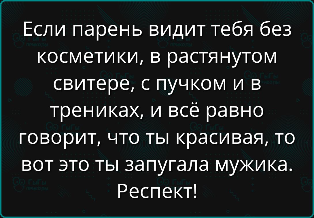 Если парень видит тебя без косметики, в растянатом свитере, с пучком и в трениках, и всё равно говорит, что ты красивая, то вот это ты запугала мужа. Респект!