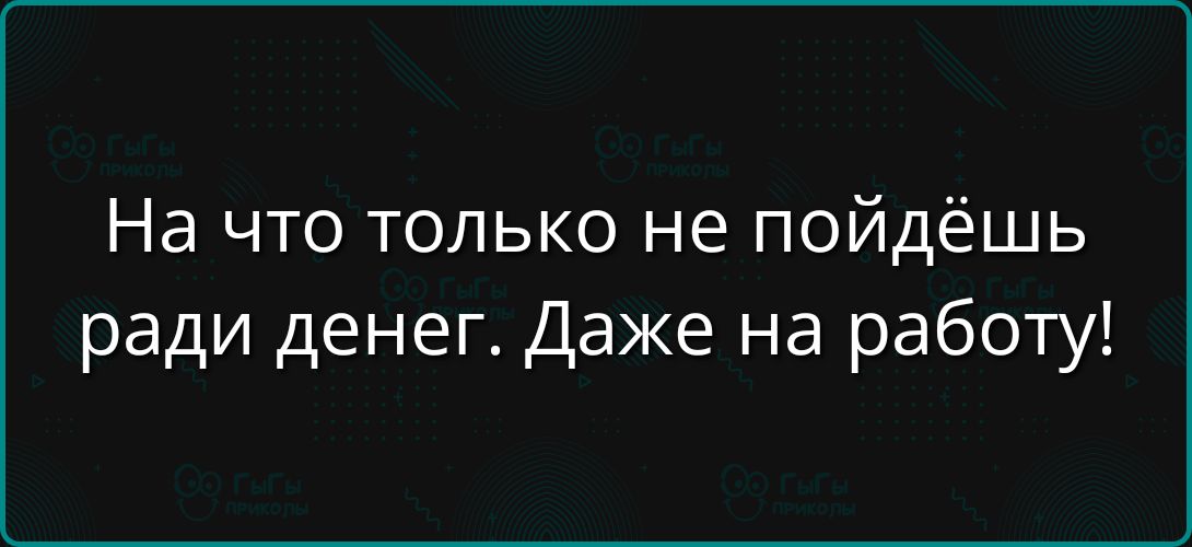 На что только не пойдёшь ради денег. Даже на работу!